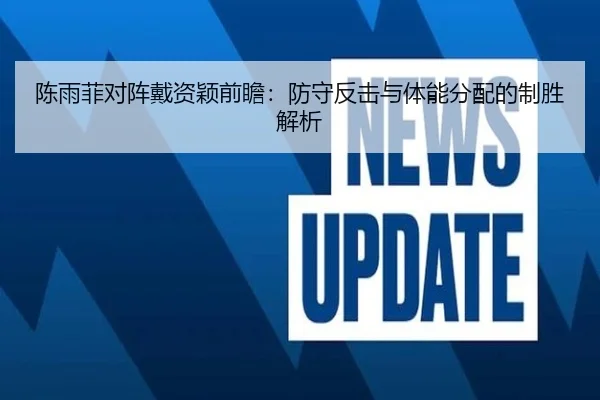 陈雨菲对阵戴资颖前瞻：防守反击与体能分配的制胜解析