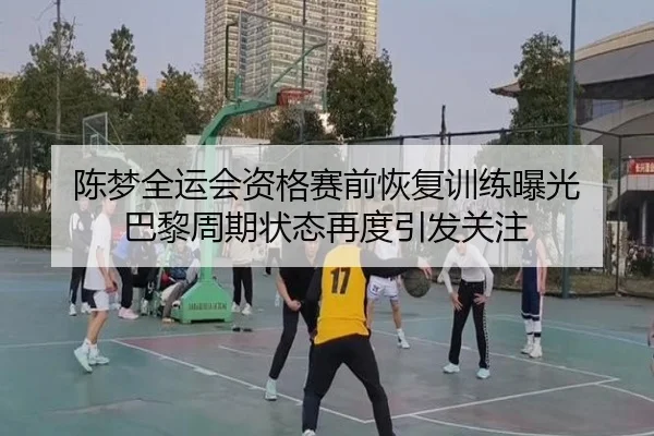 陈梦全运会资格赛前恢复训练曝光 巴黎周期状态再度引发关注