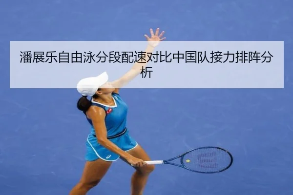 潘展乐自由泳分段配速对比中国队接力排阵分析