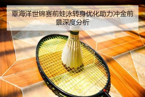 覃海洋世锦赛前蛙泳转身优化助力冲金前景深度分析