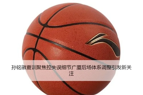 孙铭徽夏训聚焦控失误细节广厦后场体系调整引发新关注