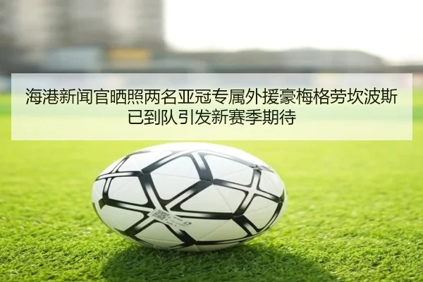 海港新闻官晒照两名亚冠专属外援豪梅格劳坎波斯已到队引发新赛季期待